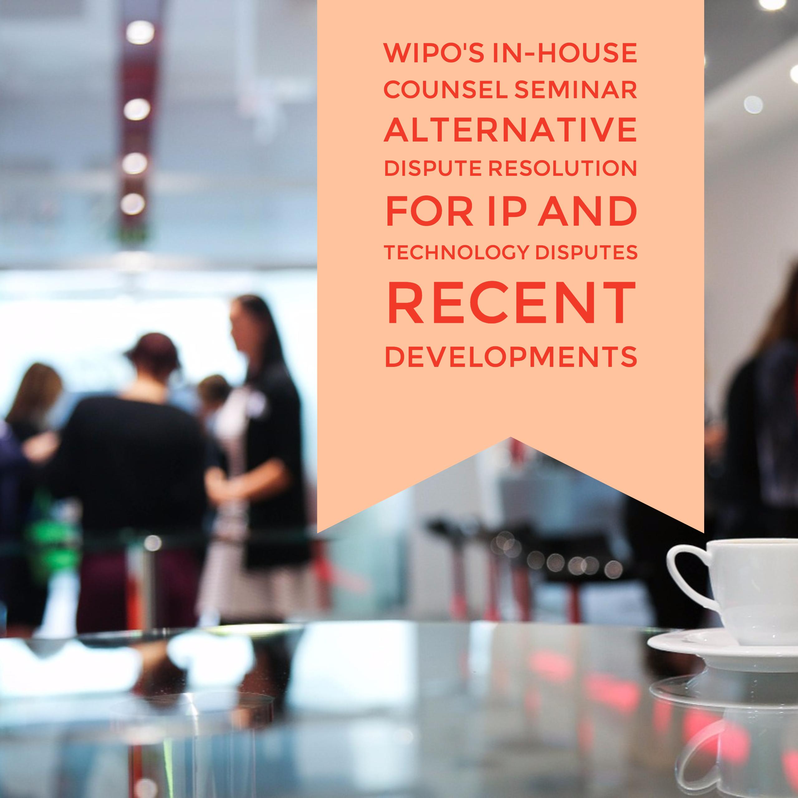 WIPO’s In-House Counsel Seminar Alternative Dispute Resolution for IP and Technology DisputesRecent Developments